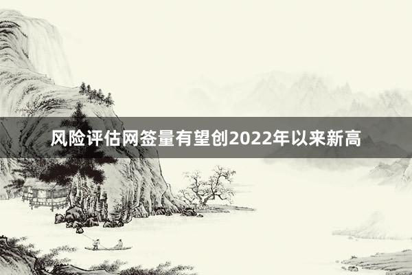 风险评估网签量有望创2022年以来新高