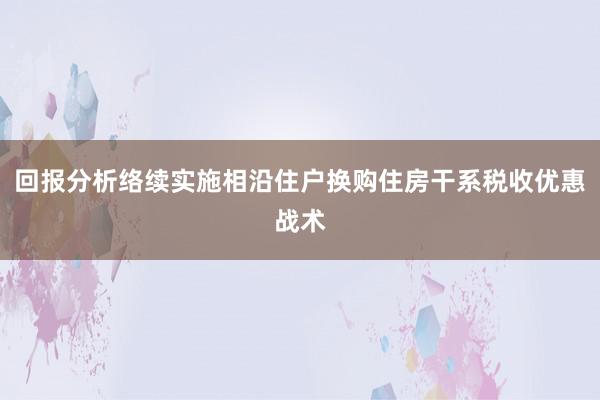 回报分析络续实施相沿住户换购住房干系税收优惠战术