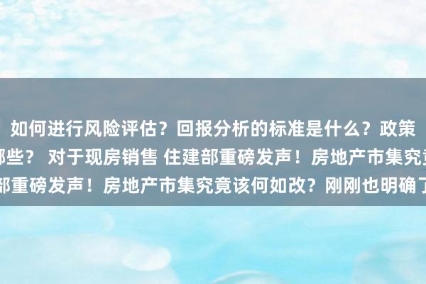 如何进行风险评估？回报分析的标准是什么？政策解读对投资的影响有哪些？ 对于现房销售 住建部重磅发声！房地产市集究竟该何如改？刚刚也明确了