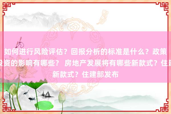 如何进行风险评估？回报分析的标准是什么？政策解读对投资的影响有哪些？ 房地产发展将有哪些新款式？住建部发布