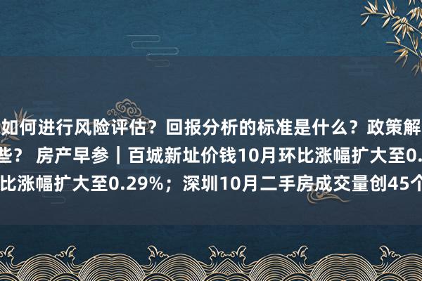 如何进行风险评估？回报分析的标准是什么？政策解读对投资的影响有哪些？ 房产早参｜百城新址价钱10月环比涨幅扩大至0.29%；深圳10月二手房成交量创45个月新高