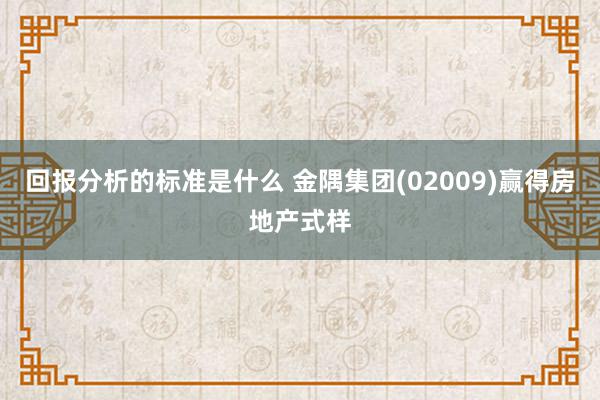 回报分析的标准是什么 金隅集团(02009)赢得房地产式样