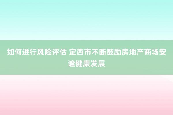 如何进行风险评估 定西市不断鼓励房地产商场安谧健康发展