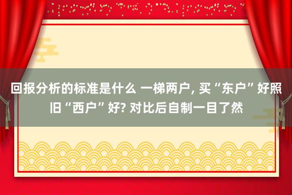 回报分析的标准是什么 一梯两户, 买“东户”好照旧“西户”好? 对比后自制一目了然