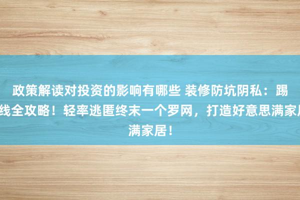 政策解读对投资的影响有哪些 装修防坑阴私：踢脚线全攻略！轻率逃匿终末一个罗网，打造好意思满家居！