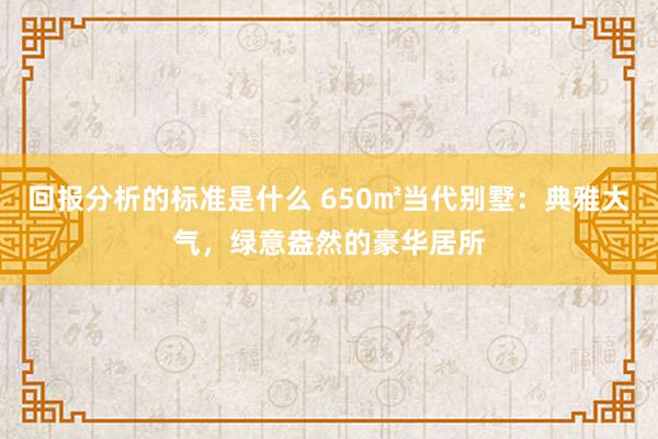 回报分析的标准是什么 650㎡当代别墅：典雅大气，绿意盎然的豪华居所