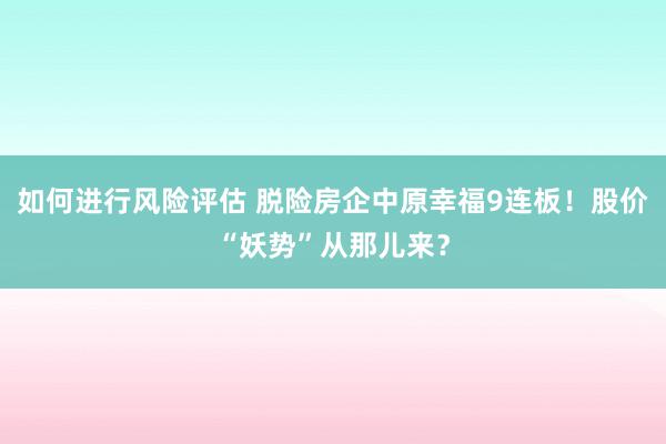 如何进行风险评估 脱险房企中原幸福9连板！股价“妖势”从那儿