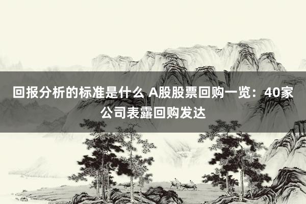 回报分析的标准是什么 A股股票回购一览：40家公司表露回购发