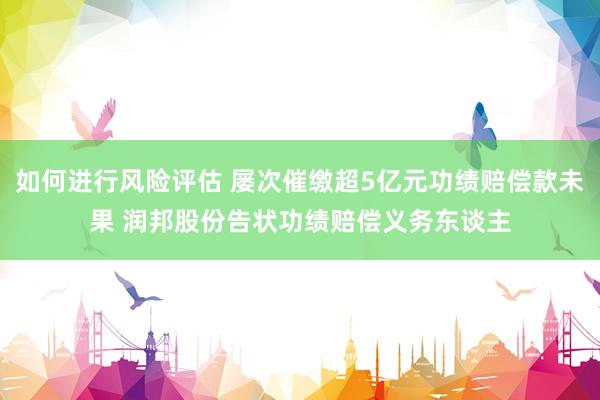 如何进行风险评估 屡次催缴超5亿元功绩赔偿款未果 润邦股份告状功绩赔偿义务东谈主