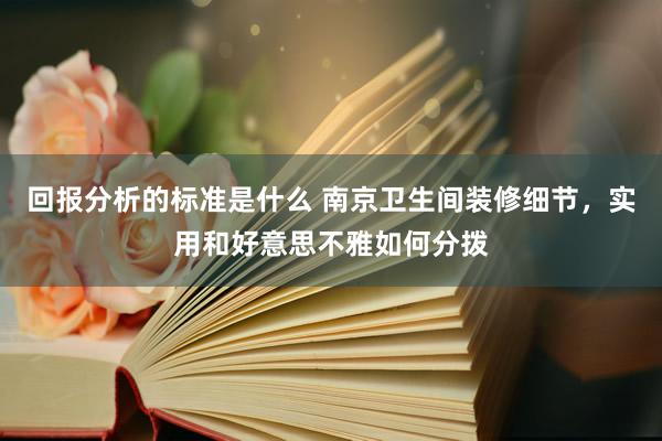 回报分析的标准是什么 南京卫生间装修细节，实用和好意思不雅如何分拨