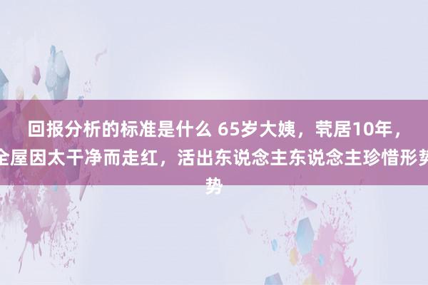 回报分析的标准是什么 65岁大姨，茕居10年，全屋因太干净而走红，活出东说念主东说念主珍惜形势