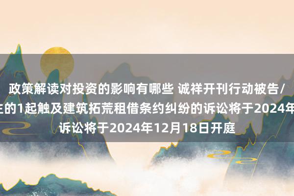 政策解读对投资的影响有哪些 诚祥开刊行动被告/被上诉东说念主的1起触及建筑拓荒租借条约纠纷的诉讼将于2024年12月18日开庭