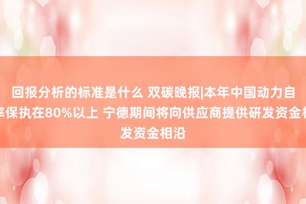 回报分析的标准是什么 双碳晚报|本年中国动力自给率保执在80%以上 宁德期间将向供应商提供研发资金相沿