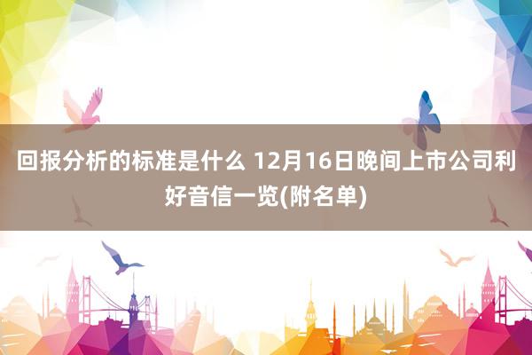 回报分析的标准是什么 12月16日晚间上市公司利好音信一览(附名单)