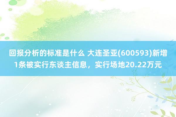 回报分析的标准是什么 大连圣亚(600593)新增1条被实行东谈主信息，实行场地20.22万元