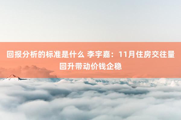 回报分析的标准是什么 李宇嘉：11月住房交往量回升带动价钱企稳