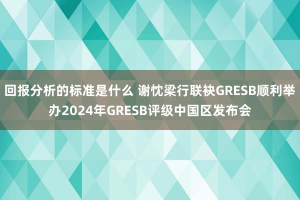 回报分析的标准是什么 谢忱梁行联袂GRESB顺利举办2024年GRESB评级中国区发布会