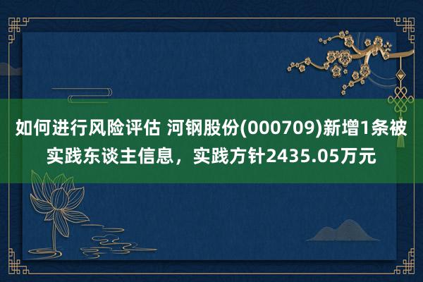 如何进行风险评估 河钢股份(000709)新增1条被实践东谈主信息，实践方针2435.05万元