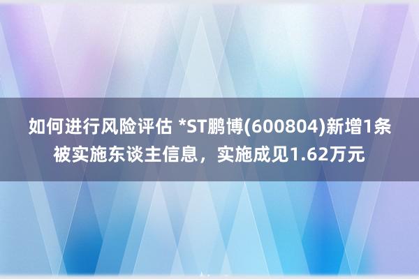 如何进行风险评估 *ST鹏博(600804)新增1条被实施东谈主信息，实施成见1.62万元