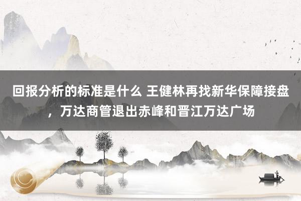 回报分析的标准是什么 王健林再找新华保障接盘，万达商管退出赤峰和晋江万达广场