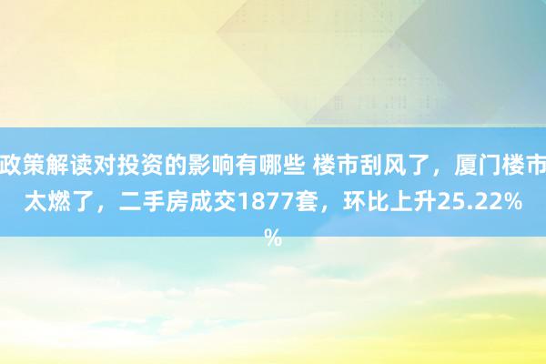 政策解读对投资的影响有哪些 楼市刮风了，厦门楼市太燃了，二手房成交1877套，环比上升25.22%