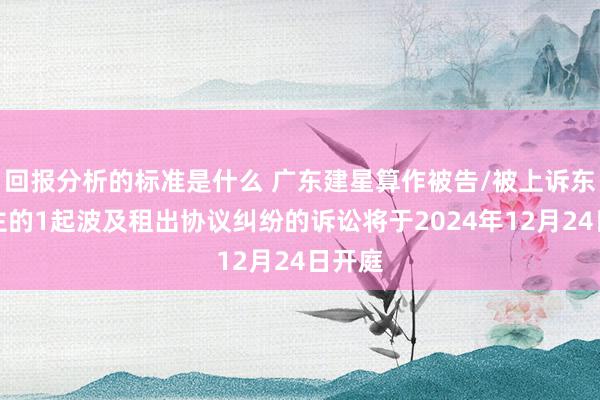 回报分析的标准是什么 广东建星算作被告/被上诉东说念主的1起波及租出协议纠纷的诉讼将于2024年12月24日开庭