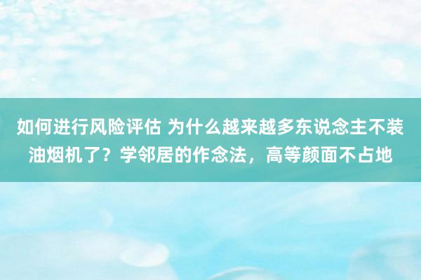 如何进行风险评估 为什么越来越多东说念主不装油烟机了？学邻居的作念法，高等颜面不占地