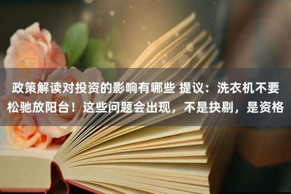 政策解读对投资的影响有哪些 提议：洗衣机不要松驰放阳台！这些问题会出现，不是抉剔，是资格