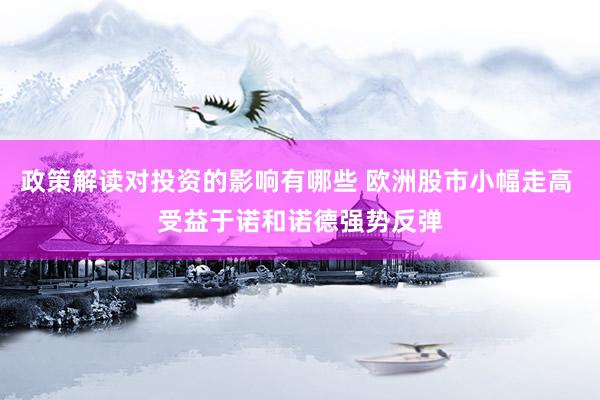 政策解读对投资的影响有哪些 欧洲股市小幅走高 受益于诺和诺德强势反弹