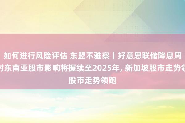 如何进行风险评估 东盟不雅察丨好意思联储降息周期对东南亚股市影响将握续至2025年, 新加坡股市走势领跑