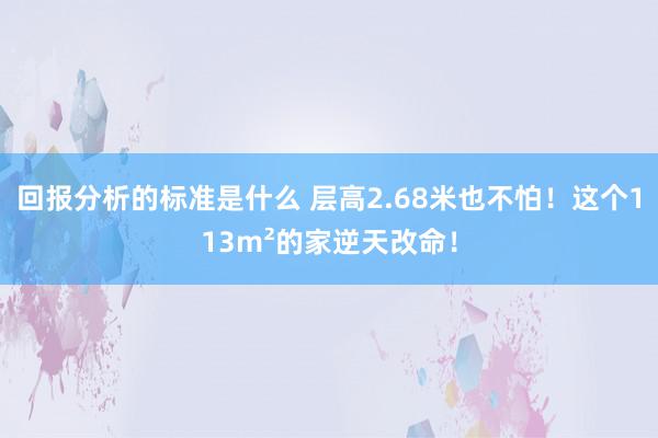 回报分析的标准是什么 层高2.68米也不怕！这个113m²的家逆天改命！