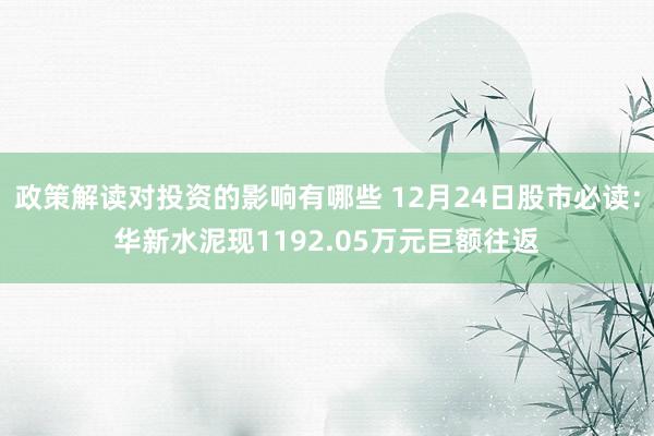 政策解读对投资的影响有哪些 12月24日股市必读：华新水泥现1192.05万元巨额往返