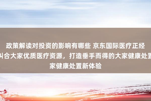 政策解读对投资的影响有哪些 京东国际医疗正经上线：纠合大家优