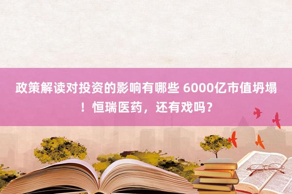 政策解读对投资的影响有哪些 6000亿市值坍塌！恒瑞医药，还