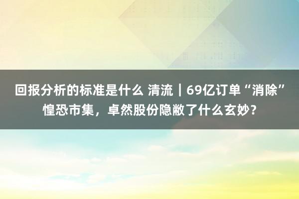 回报分析的标准是什么 清流｜69亿订单“消除”惶恐市集，卓然