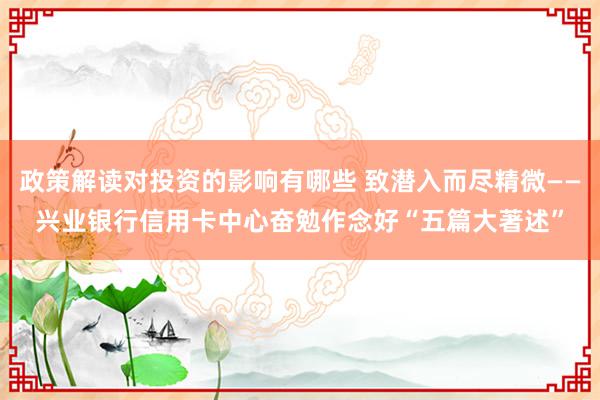 政策解读对投资的影响有哪些 致潜入而尽精微——兴业银行信用卡