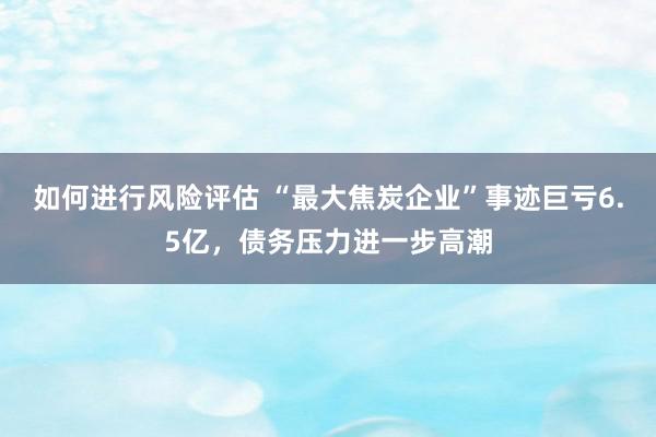 如何进行风险评估 “最大焦炭企业”事迹巨亏6.5亿，债务压力