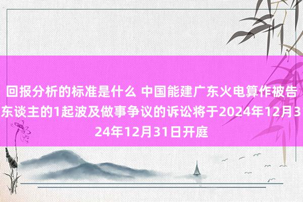 回报分析的标准是什么 中国能建广东火电算作被告/被上诉东谈主的1起波及做事争议的诉讼将于2024年12月31日开庭