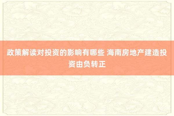 政策解读对投资的影响有哪些 海南房地产建造投资由负转正