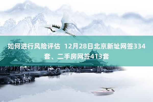 如何进行风险评估  12月28日北京新址网签334套、二手房网签413套