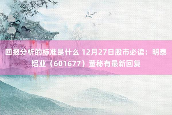 回报分析的标准是什么 12月27日股市必读：明泰铝业（601677）董秘有最新回复