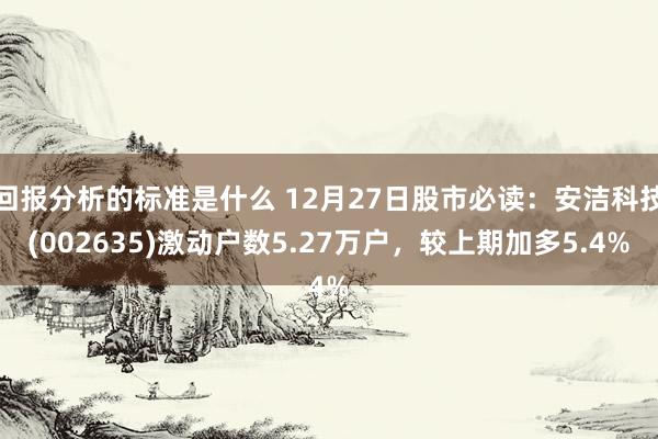 回报分析的标准是什么 12月27日股市必读：安洁科技(002635)激动户数5.27万户，较上期加多5.4%