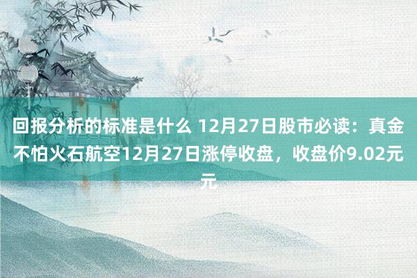 回报分析的标准是什么 12月27日股市必读：真金不怕火石航空12月27日涨停收盘，收盘价9.02元