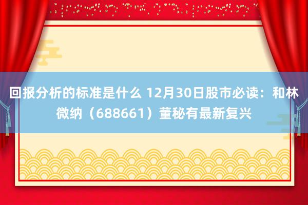 回报分析的标准是什么 12月30日股市必读：和林微纳（688661）董秘有最新复兴