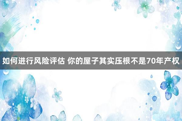 如何进行风险评估 你的屋子其实压根不是70年产权