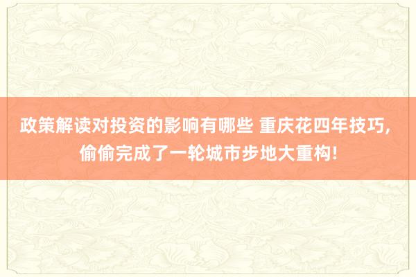 政策解读对投资的影响有哪些 重庆花四年技巧, 偷偷完成了一轮城市步地大重构!