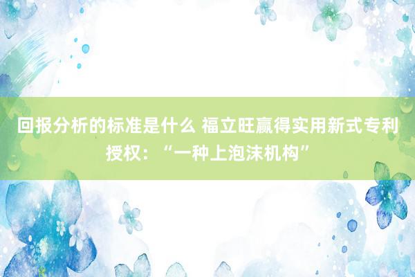 回报分析的标准是什么 福立旺赢得实用新式专利授权：“一种上泡