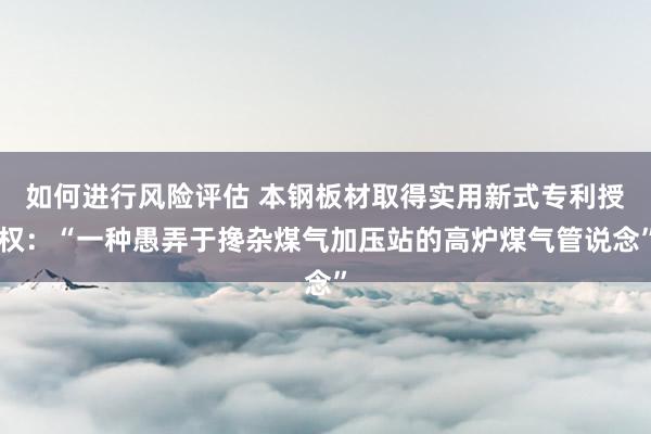 如何进行风险评估 本钢板材取得实用新式专利授权：“一种愚弄于搀杂煤气加压站的高炉煤气管说念”