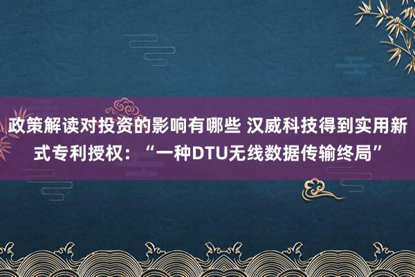 政策解读对投资的影响有哪些 汉威科技得到实用新式专利授权：“