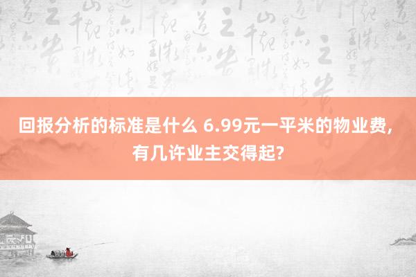 回报分析的标准是什么 6.99元一平米的物业费, 有几许业主交得起?